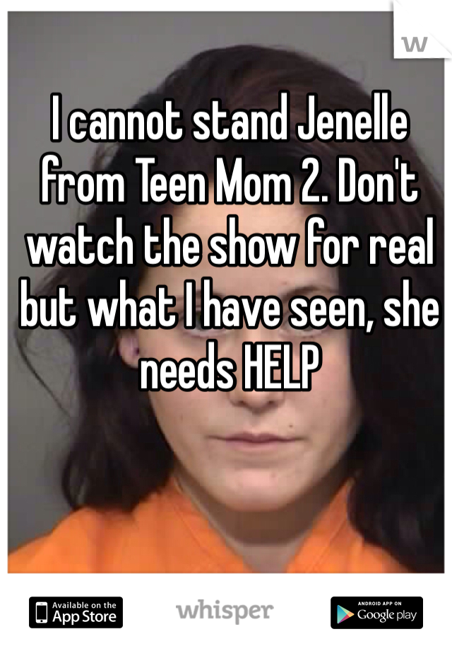 I cannot stand Jenelle from Teen Mom 2. Don't watch the show for real but what I have seen, she needs HELP