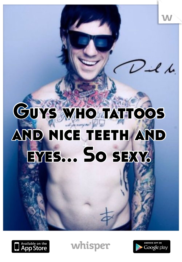 Guys who tattoos and nice teeth and eyes... So sexy.