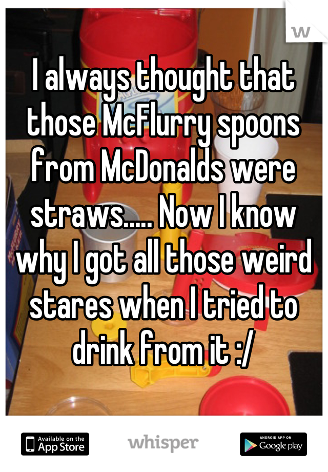 I always thought that those McFlurry spoons from McDonalds were straws..... Now I know why I got all those weird stares when I tried to drink from it :/