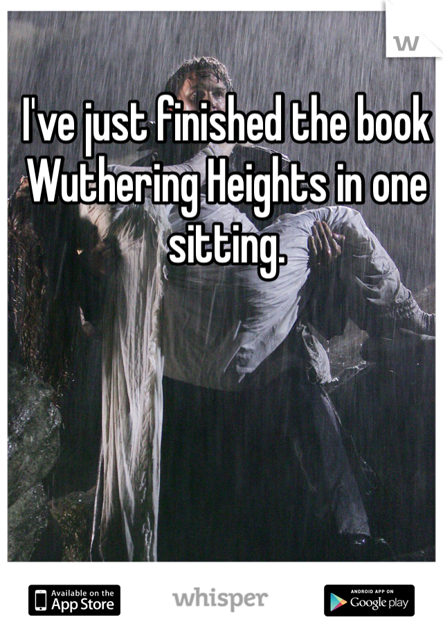 I've just finished the book Wuthering Heights in one sitting.