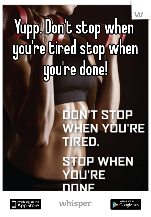 Yupp. Don't stop when you're tired stop when you're done!