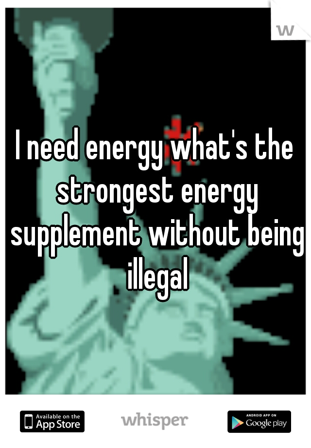 I need energy what's the strongest energy supplement without being illegal