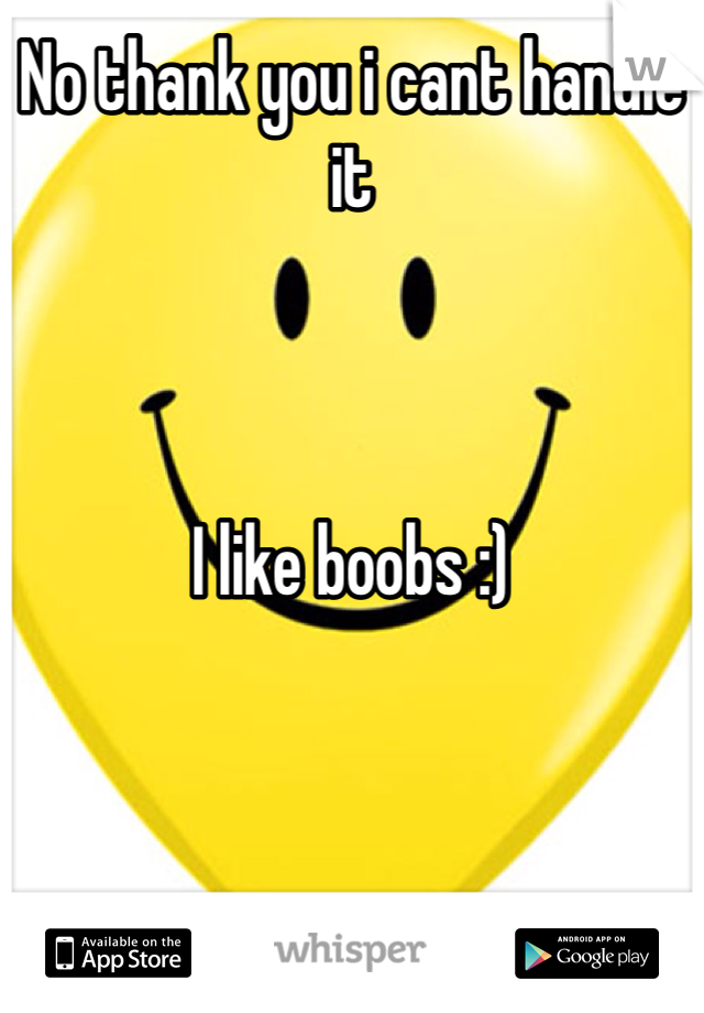 No thank you i cant handle it 



I like boobs :) 