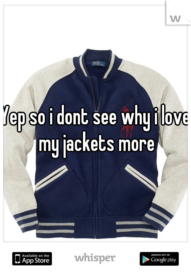 Yep so i dont see why i love my jackets more