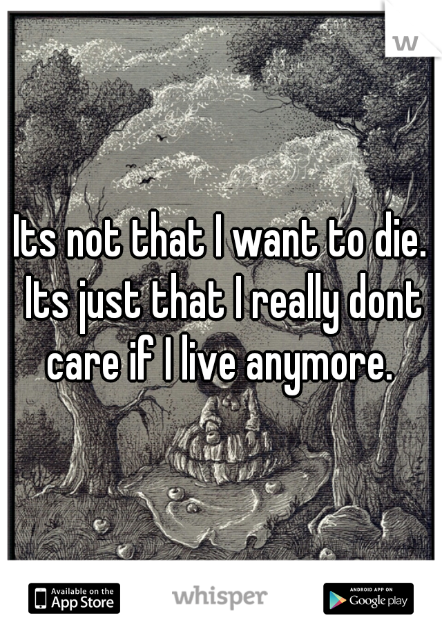 Its not that I want to die. Its just that I really dont care if I live anymore. 