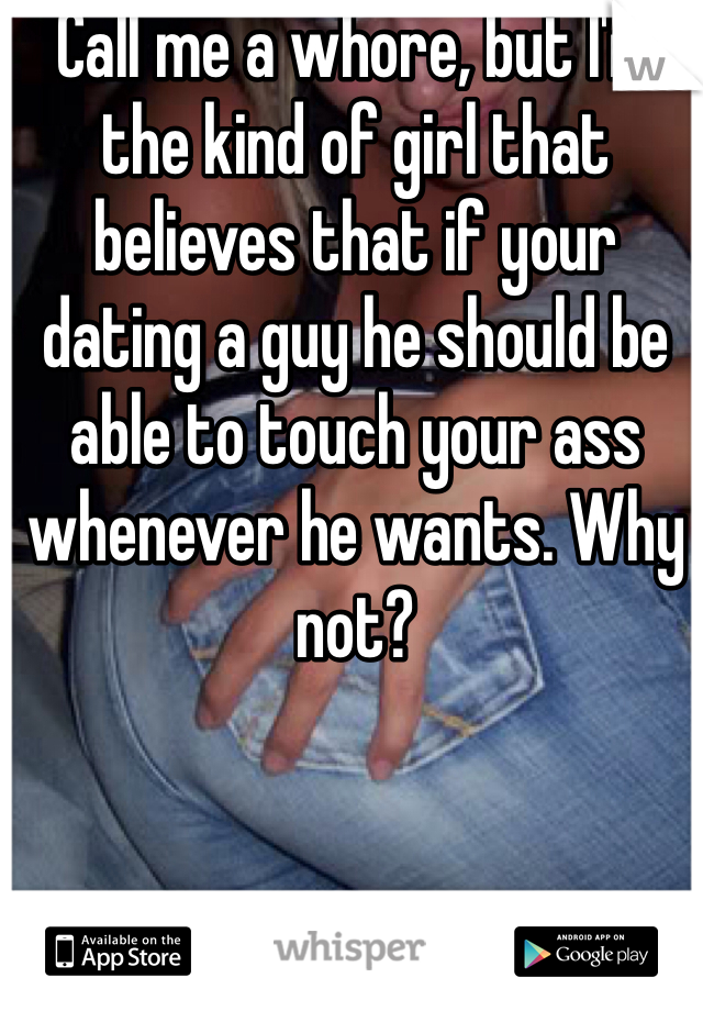 Call me a whore, but I'm the kind of girl that believes that if your dating a guy he should be able to touch your ass whenever he wants. Why not?