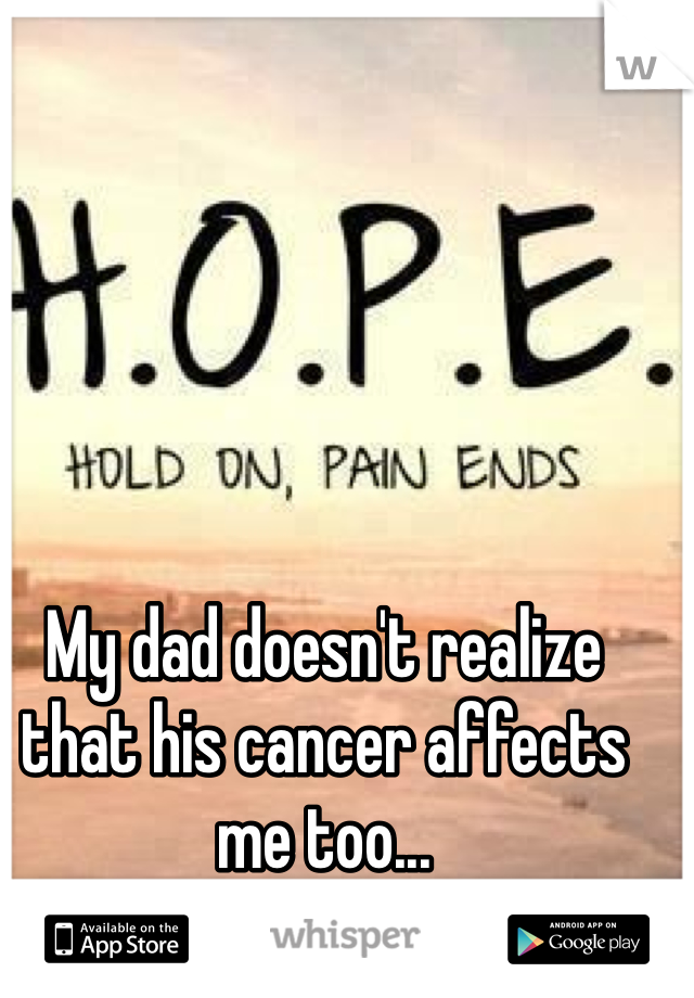 My dad doesn't realize that his cancer affects me too...