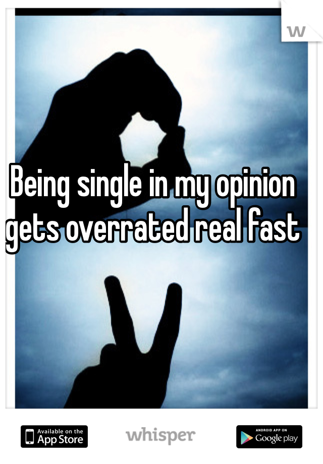 Being single in my opinion gets overrated real fast