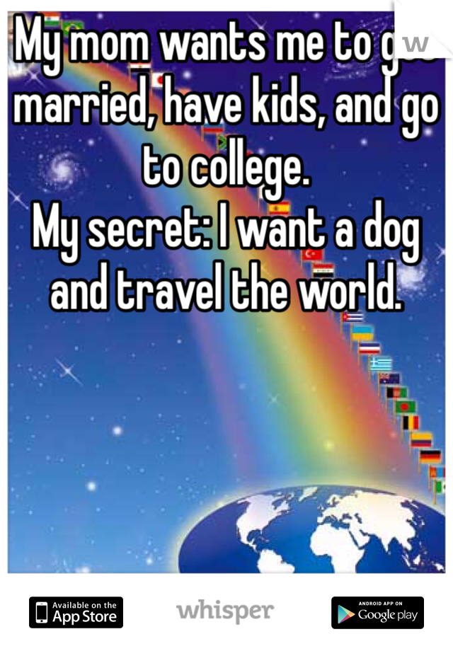 My mom wants me to get married, have kids, and go to college.
My secret: I want a dog and travel the world.