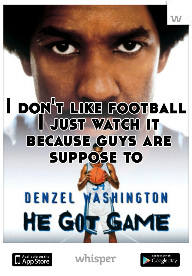 I don't like football I just watch it because guys are suppose to 