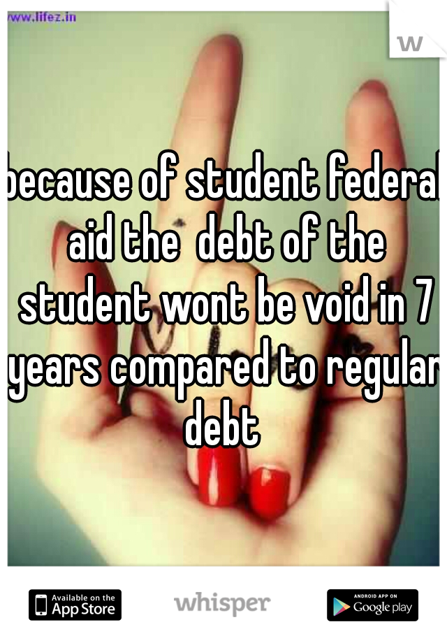 because of student federal aid the  debt of the student wont be void in 7 years compared to regular debt 