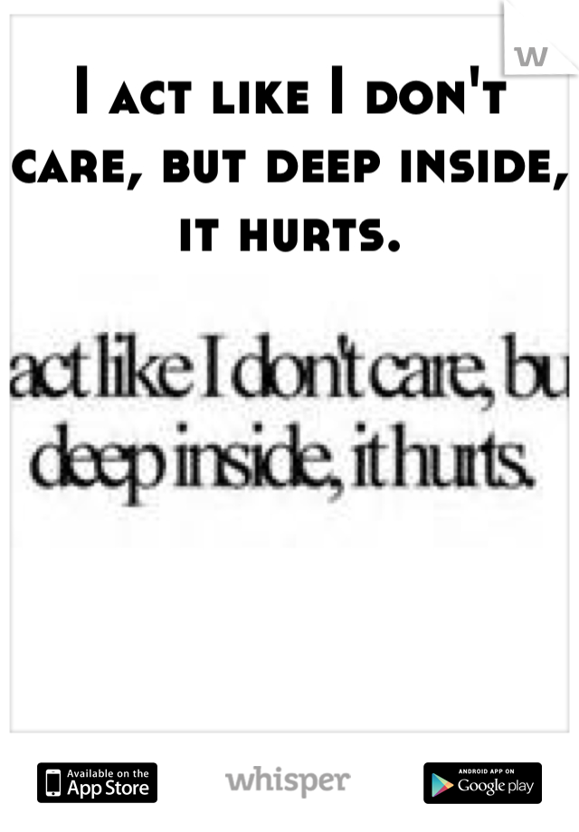 I act like I don't care, but deep inside, it hurts.