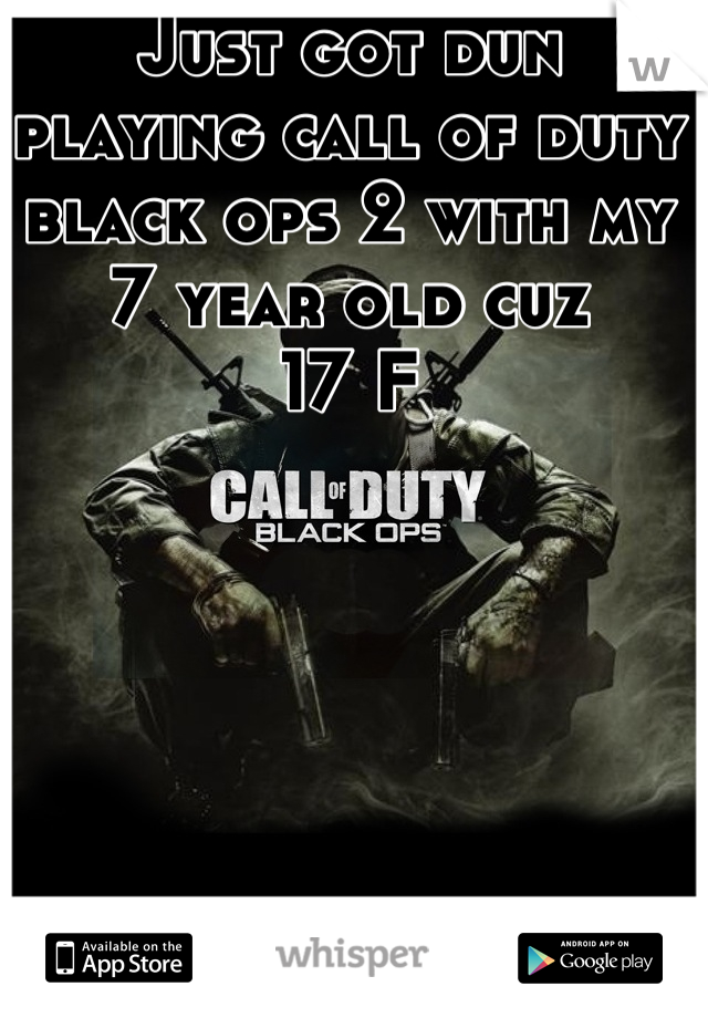 Just got dun playing call of duty black ops 2 with my 7 year old cuz 
17 F