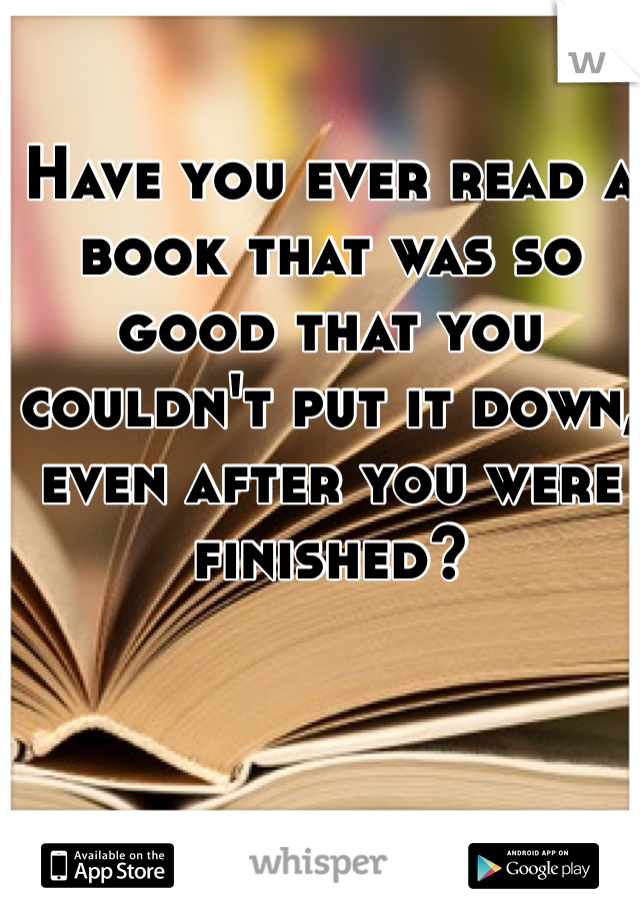 Have you ever read a book that was so good that you couldn't put it down, even after you were finished?