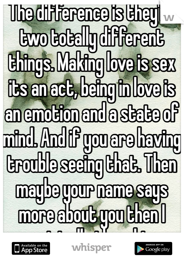 The difference is they're two totally different things. Making love is sex its an act, being in love is an emotion and a state of mind. And if you are having trouble seeing that. Then maybe your name says more about you then I originally thought. 