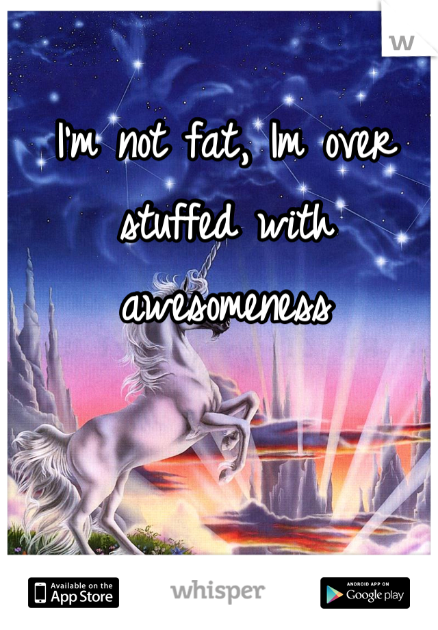 I'm not fat, Im over stuffed with awesomeness