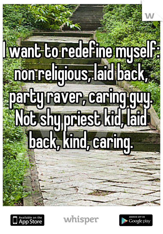 I want to redefine myself: non religious, laid back, party raver, caring guy.  Not shy priest kid, laid back, kind, caring.