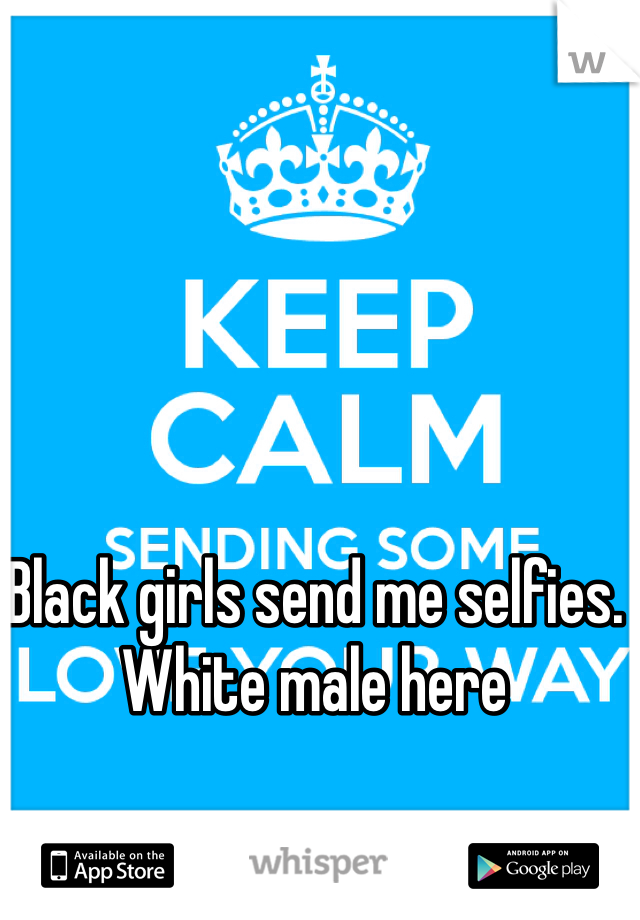 Black girls send me selfies. White male here