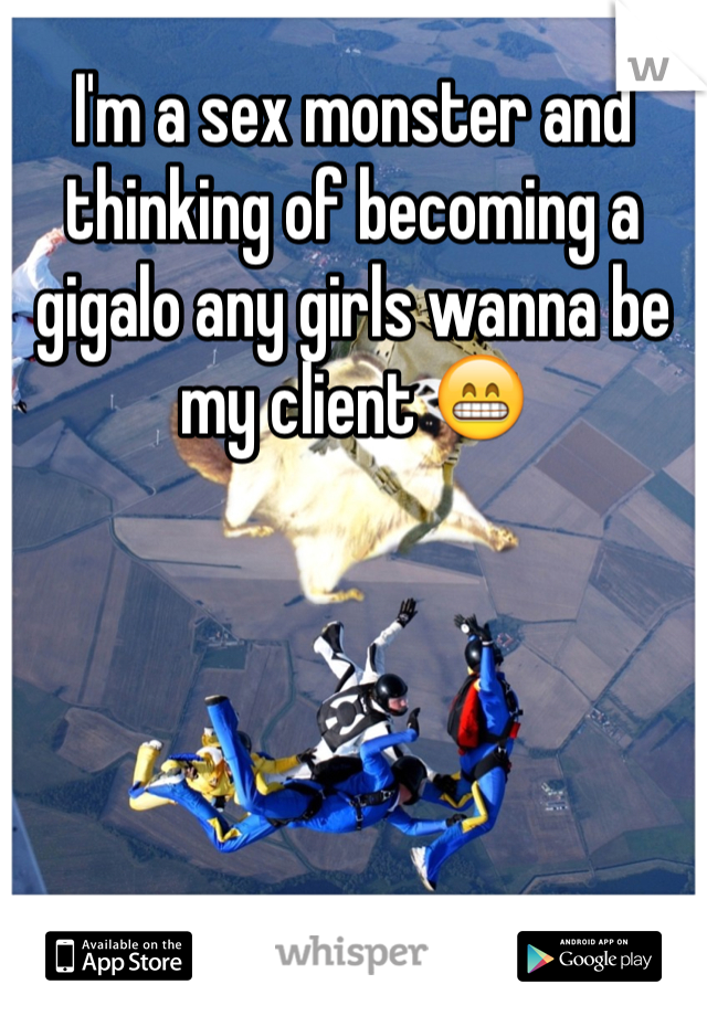 I'm a sex monster and thinking of becoming a gigalo any girls wanna be my client 😁 