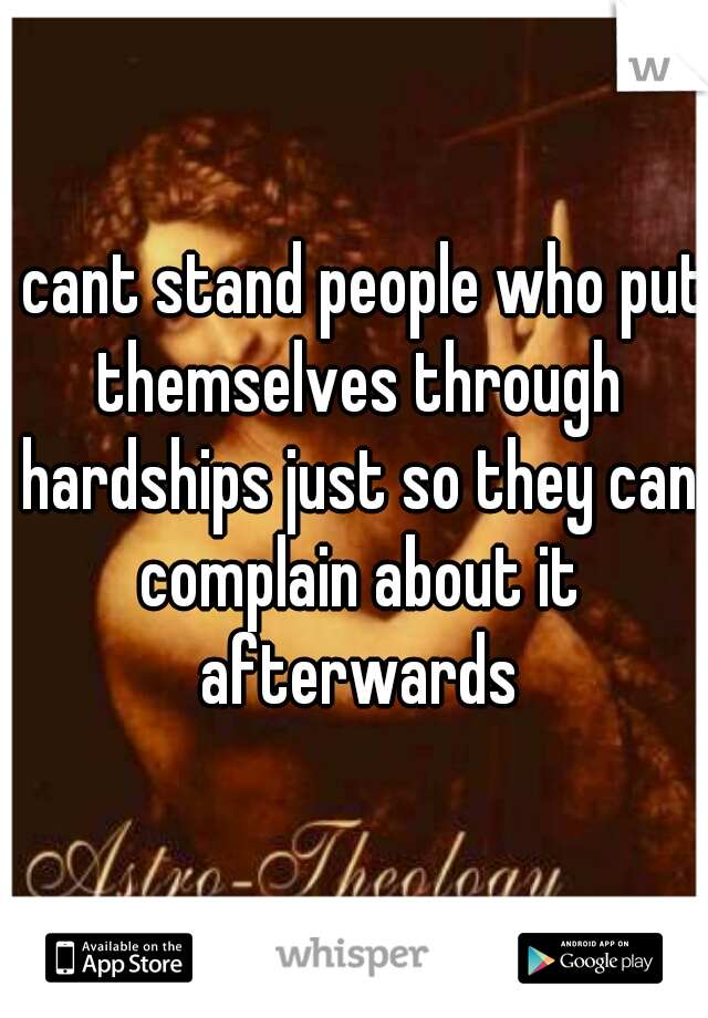 I cant stand people who put themselves through hardships just so they can complain about it afterwards