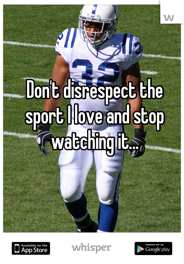 Don't disrespect the sport I love and stop watching it...