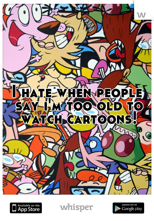 I hate when people say i'm too old to watch cartoons!