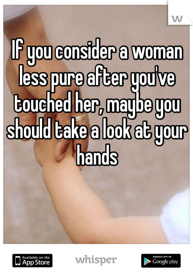 If you consider a woman less pure after you've touched her, maybe you should take a look at your hands