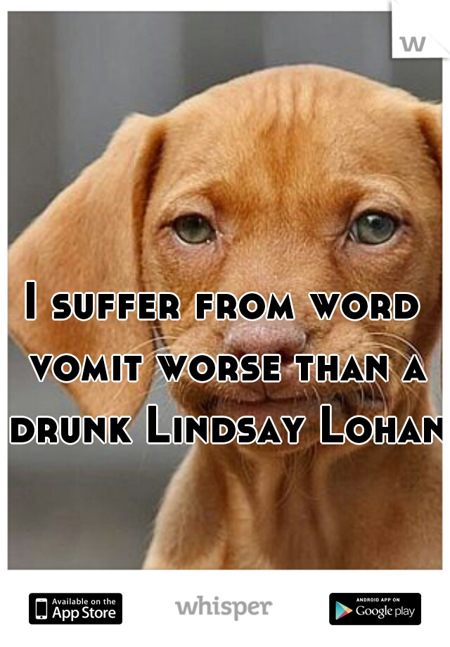 I suffer from word vomit worse than a drunk Lindsay Lohan