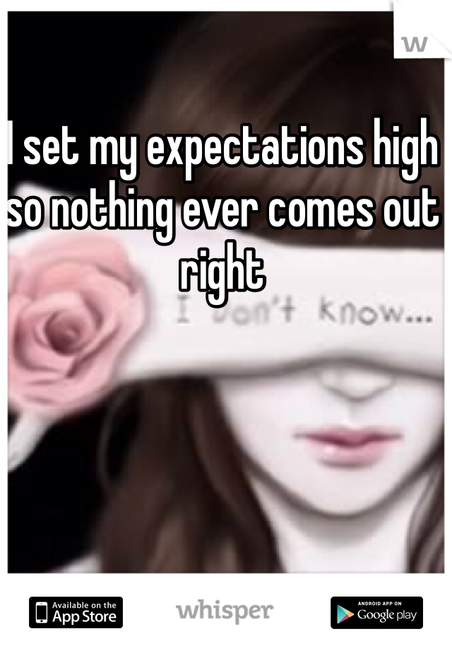 I set my expectations high so nothing ever comes out right