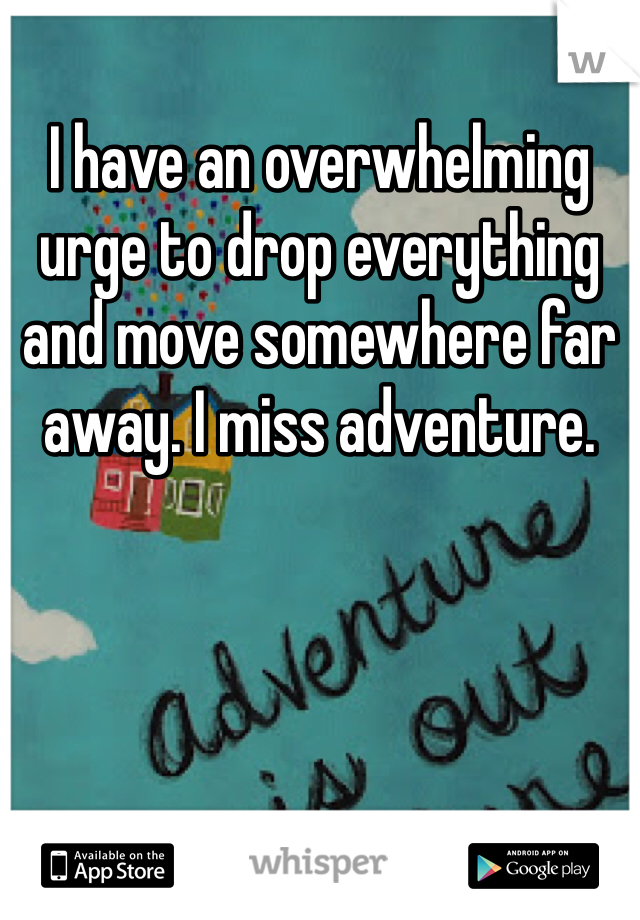 I have an overwhelming urge to drop everything and move somewhere far away. I miss adventure. 