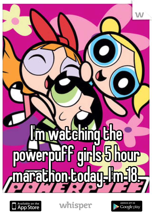 I'm watching the powerpuff girls 5 hour marathon today. I'm 18. 