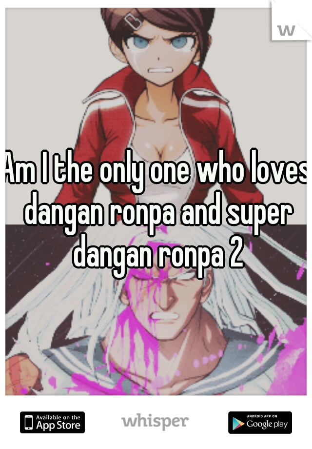 Am I the only one who loves dangan ronpa and super dangan ronpa 2