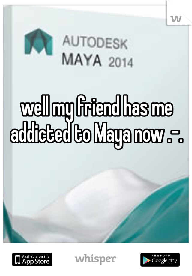 well my friend has me addicted to Maya now .-.