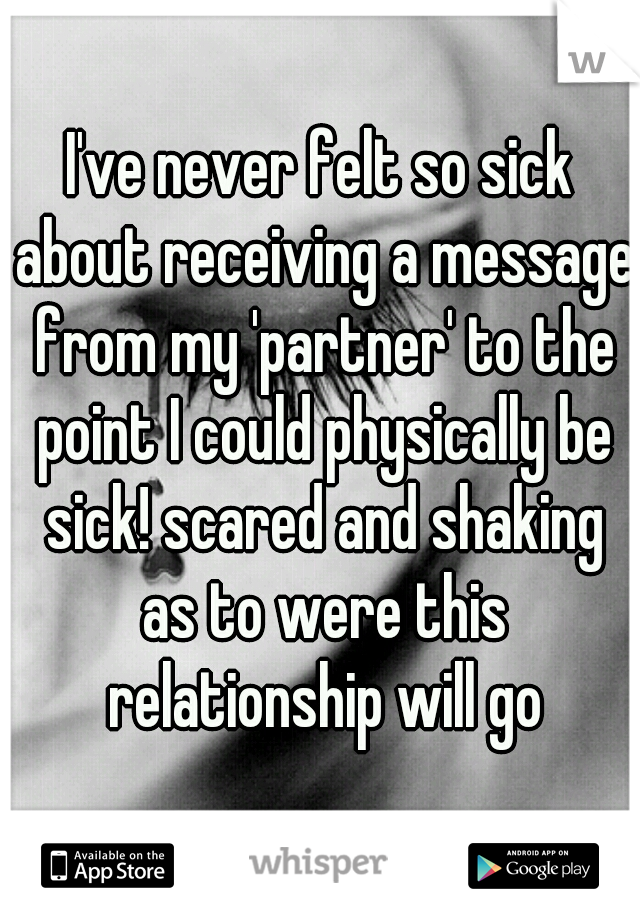 I've never felt so sick about receiving a message from my 'partner' to the point I could physically be sick! scared and shaking as to were this relationship will go