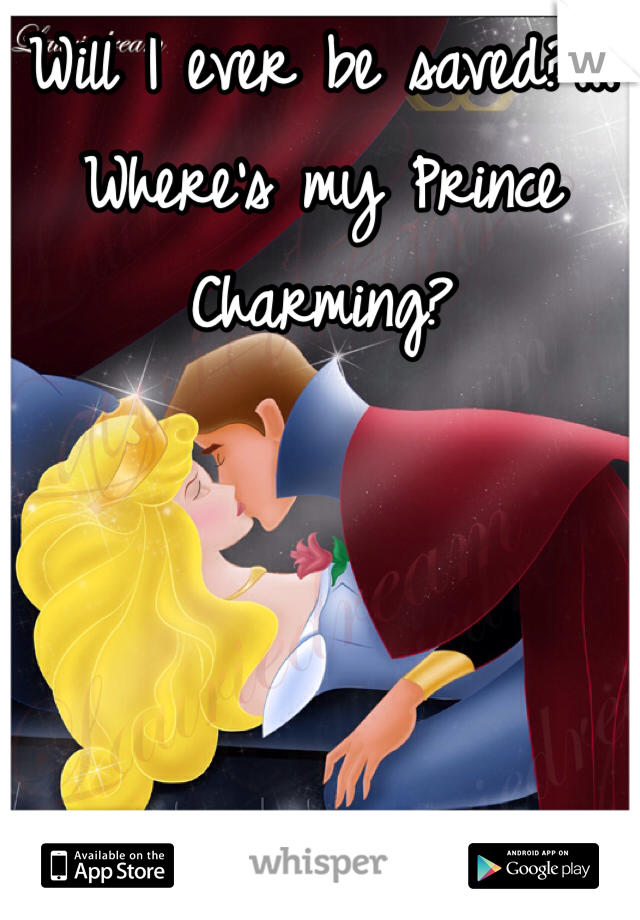 Will I ever be saved?...
Where's my Prince Charming?