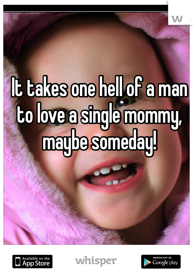 It takes one hell of a man to love a single mommy, maybe someday!