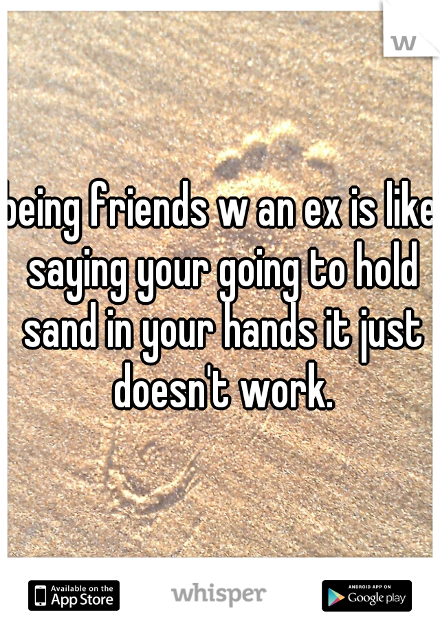 being friends w an ex is like saying your going to hold sand in your hands it just doesn't work.