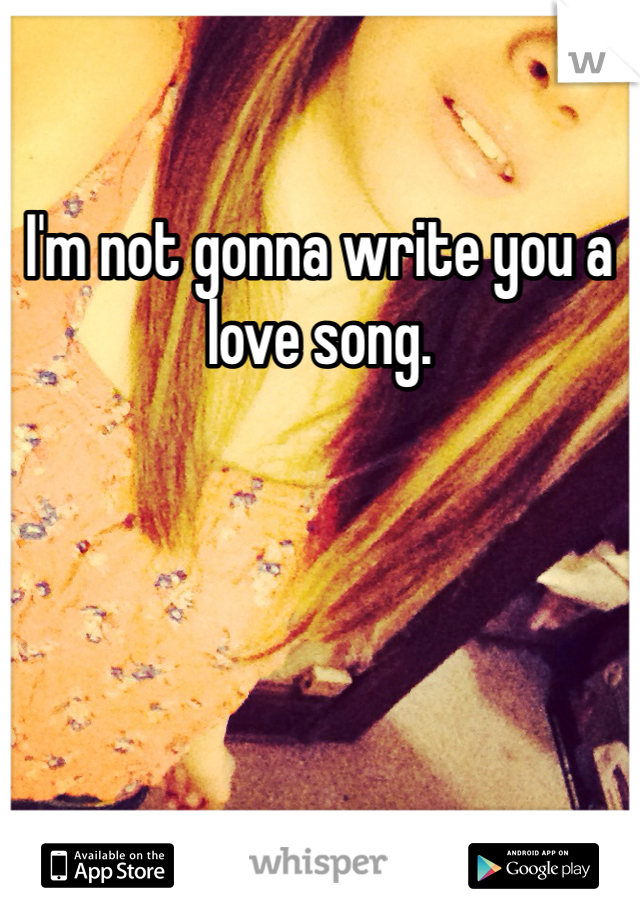 I'm not gonna write you a love song.