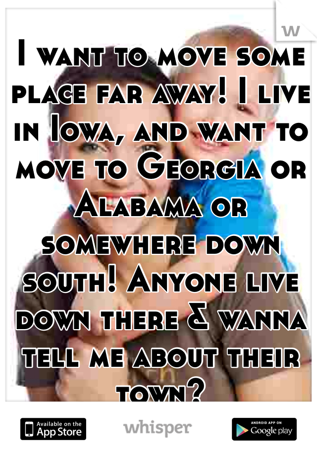 I want to move some place far away! I live in Iowa, and want to move to Georgia or Alabama or somewhere down south! Anyone live down there & wanna tell me about their town?