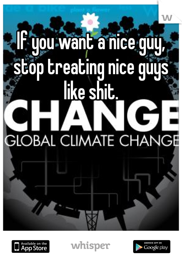 If you want a nice guy, stop treating nice guys like shit. 