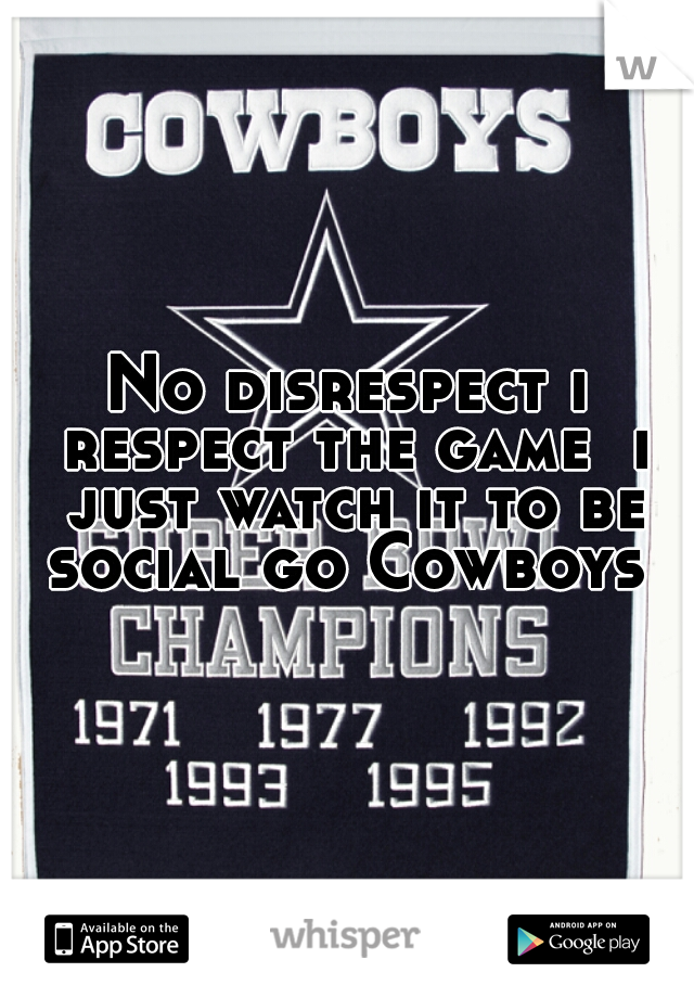 No disrespect i respect the game  i just watch it to be social go Cowboys 