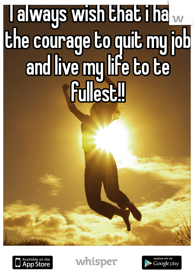 I always wish that i have the courage to quit my job and live my life to te fullest!!