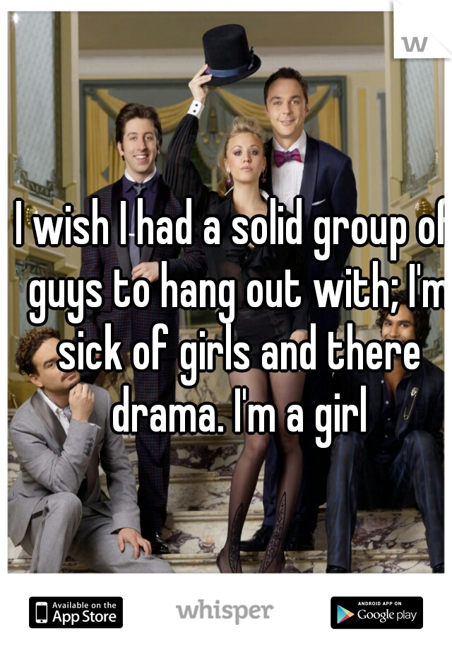 I wish I had a solid group of guys to hang out with; I'm sick of girls and there drama. I'm a girl