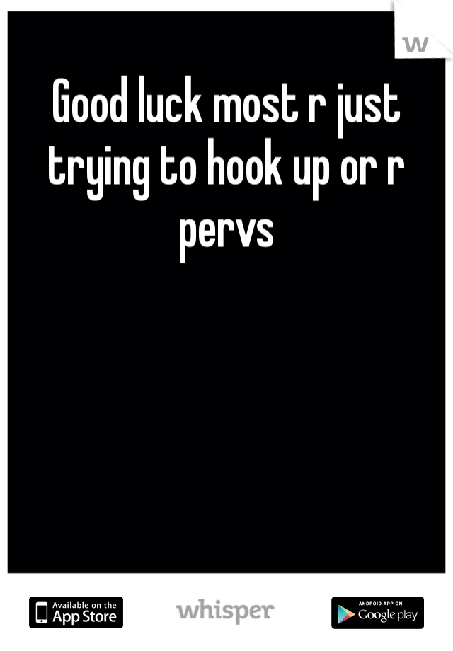 Good luck most r just trying to hook up or r pervs