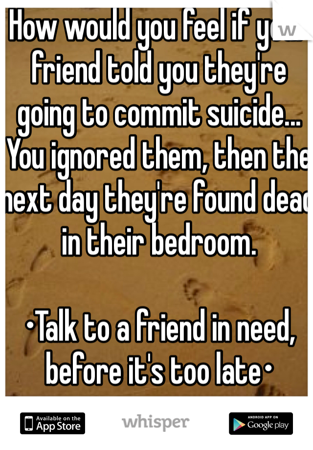 How would you feel if your friend told you they're going to commit suicide... You ignored them, then the next day they're found dead in their bedroom.

•Talk to a friend in need, before it's too late• 