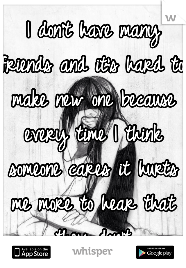 I don't have many friends and it's hard to make new one because every time I think someone cares it hurts me more to hear that they don't 