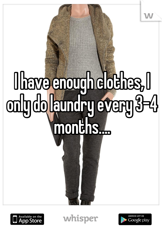 I have enough clothes, I only do laundry every 3-4 months....