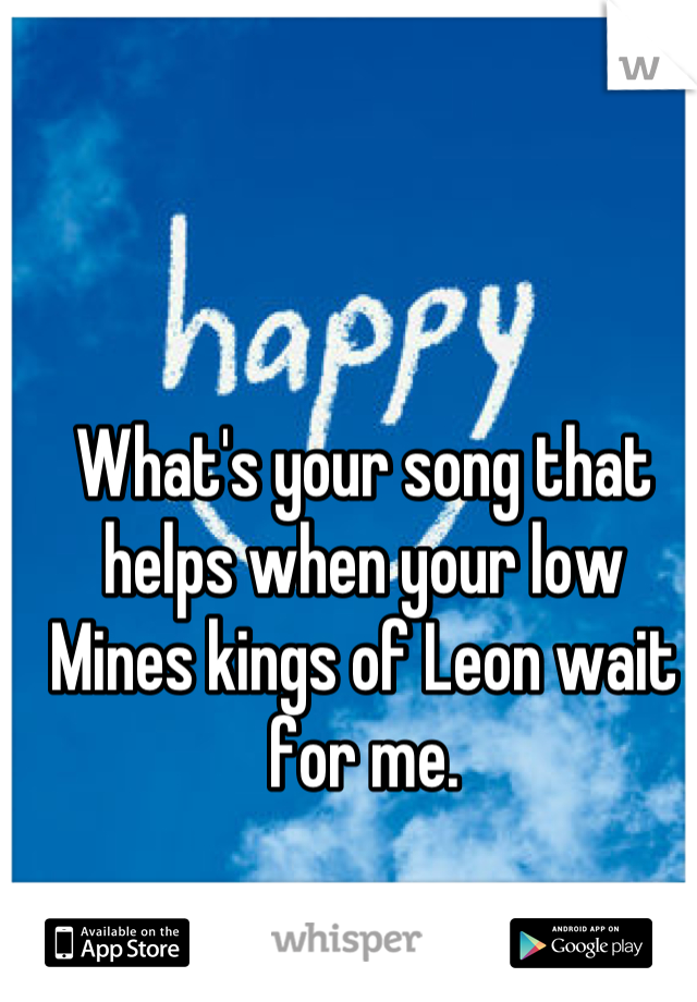 What's your song that helps when your low Mines kings of Leon wait for me.