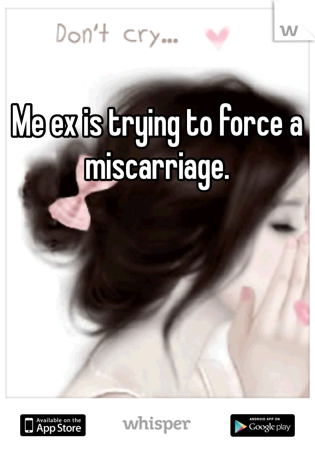 Me ex is trying to force a miscarriage. 