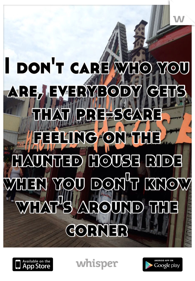 I don't care who you are, everybody gets that pre-scare feeling on the haunted house ride when you don't know what's around the corner 